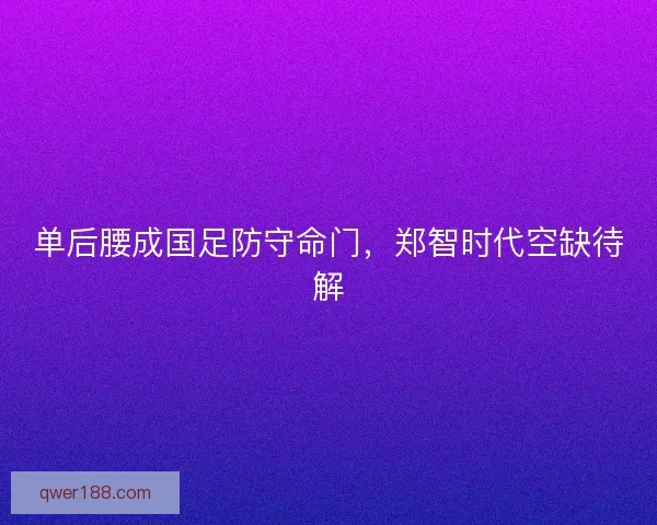 单后腰成国足防守命门，郑智时代空缺待解