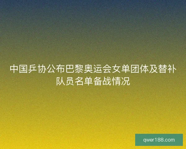 中国乒协公布巴黎奥运会女单团体及替补队员名单备战情况