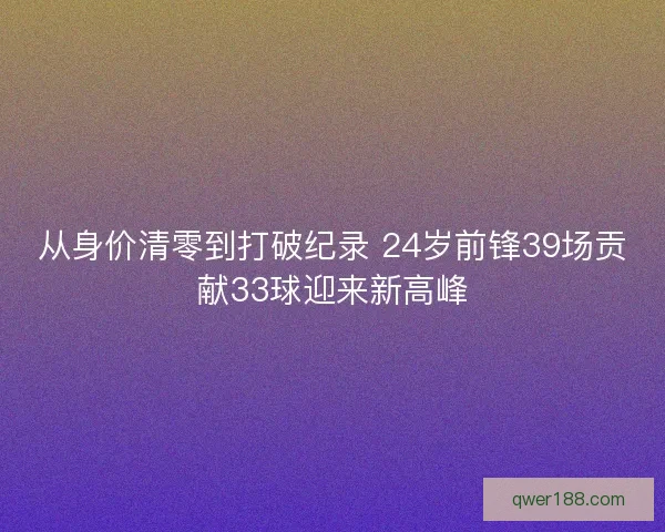 从身价清零到打破纪录 24岁前锋39场贡献33球迎来新高峰