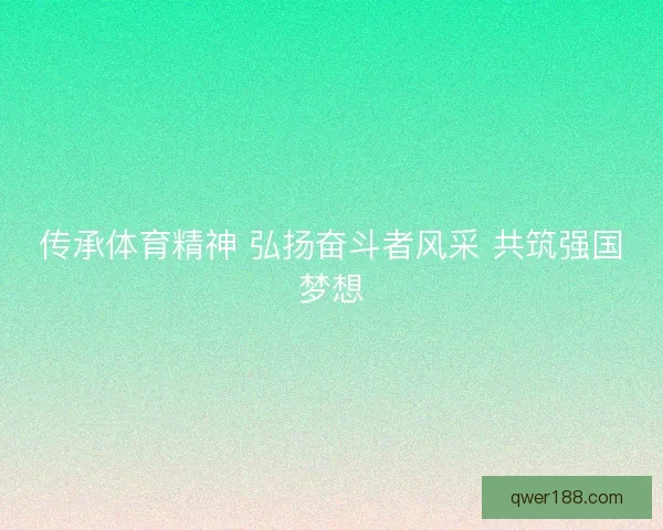 传承体育精神 弘扬奋斗者风采 共筑强国梦想