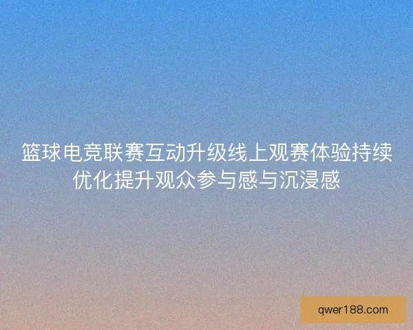 篮球电竞联赛互动升级线上观赛体验持续优化提升观众参与感与沉浸感