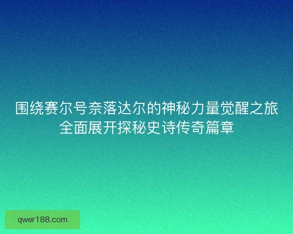 围绕赛尔号奈落达尔的神秘力量觉醒之旅全面展开探秘史诗传奇篇章