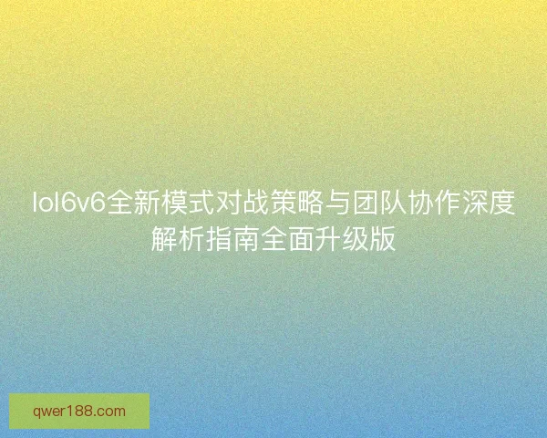 lol6v6全新模式对战策略与团队协作深度解析指南全面升级版